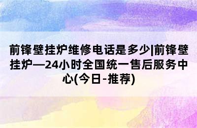 前锋壁挂炉维修电话是多少|前锋壁挂炉—24小时全国统一售后服务中心(今日-推荐)